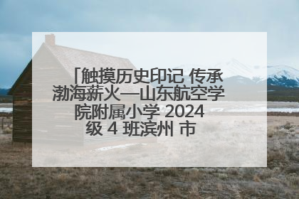 触摸历史印记 传承渤海薪火—山东航空学院附属小学 2024 级 4 班滨州 市档案馆研学实践活动