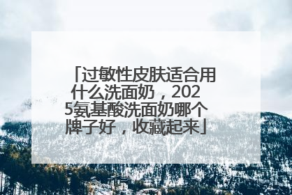 过敏性皮肤适合用什么洗面奶，2025氨基酸洗面奶哪个牌子好，收藏起来