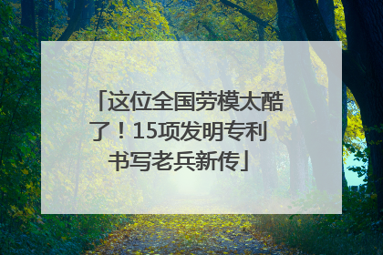 这位全国劳模太酷了！15项发明专利书写老兵新传