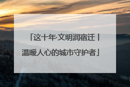 这十年·文明润宿迁丨温暖人心的城市守护者