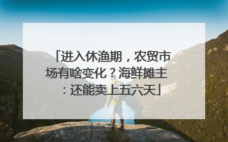 进入休渔期，农贸市场有啥变化？海鲜摊主：还能卖上五六天