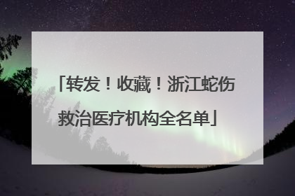 转发！收藏！浙江蛇伤救治医疗机构全名单