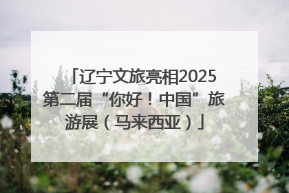 辽宁文旅亮相2025第二届“你好！中国”旅游展（马来西亚）