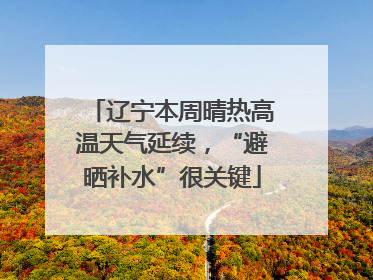 辽宁本周晴热高温天气延续，“避晒补水”很关键