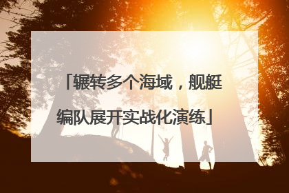 辗转多个海域，舰艇编队展开实战化演练