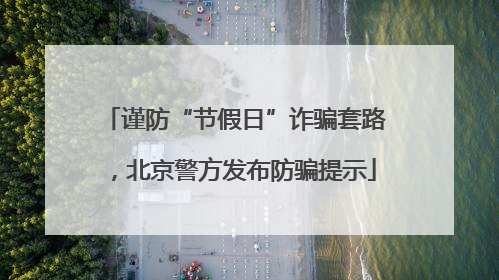 谨防“节假日”诈骗套路，北京警方发布防骗提示