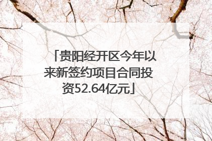 贵阳经开区今年以来新签约项目合同投资52.64亿元