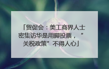 贸促会：美工商界人士密集访华是用脚投票，“关税政策”不得人心