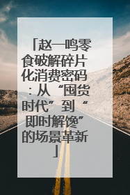 赵一鸣零食破解碎片化消费密码：从“囤货时代”到“即时解馋”的场景革新