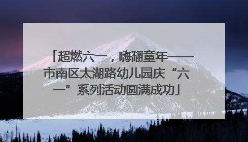 超燃六一，嗨翻童年——市南区太湖路幼儿园庆“六一”系列活动圆满成功