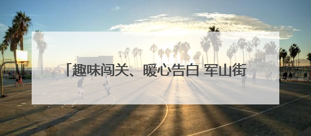 趣味闯关、暖心告白 军山街小军山社区父亲节活动超有爱