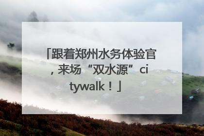 跟着郑州水务体验官，来场“双水源”citywalk！