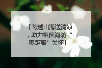 跨越山海送清凉，助力祖国海防“零距离”关怀