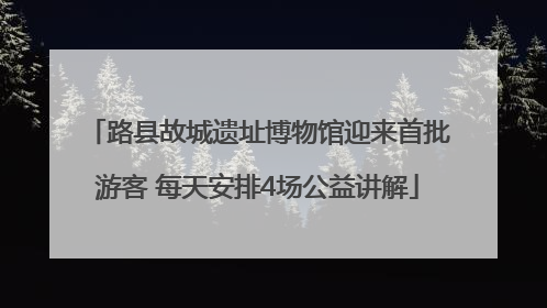 路县故城遗址博物馆迎来首批游客 每天安排4场公益讲解