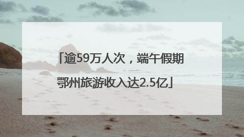 逾59万人次，端午假期鄂州旅游收入达2.5亿