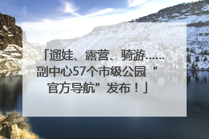 遛娃、露营、骑游……副中心57个市级公园“官方导航”发布！