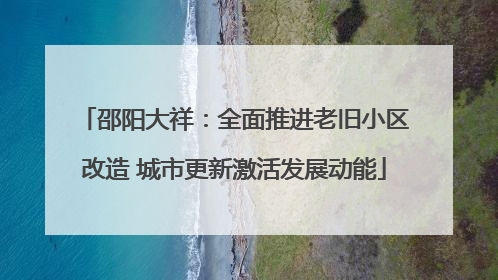 邵阳大祥：全面推进老旧小区改造 城市更新激活发展动能
