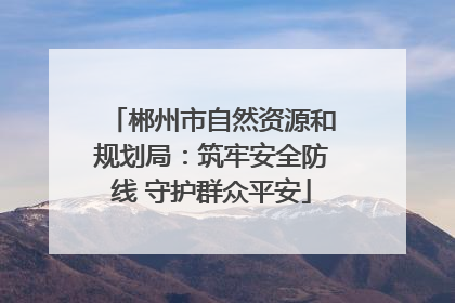 郴州市自然资源和规划局：筑牢安全防线 守护群众平安