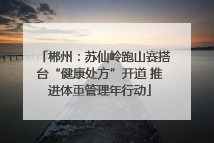郴州：苏仙岭跑山赛搭台“健康处方”开道 推进体重管理年行动