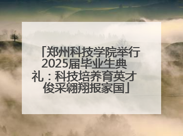 郑州科技学院举行2025届毕业生典礼：科技培养育英才 俊采翱翔报家国
