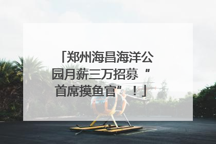 郑州海昌海洋公园月薪三万招募“首席摸鱼官”！