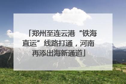 郑州至连云港“铁海直运”线路打通，河南再添出海新通道