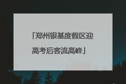 郑州银基度假区迎高考后客流高峰