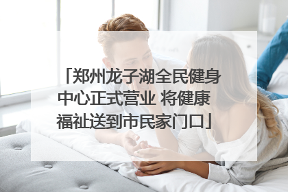 郑州龙子湖全民健身中心正式营业 将健康福祉送到市民家门口