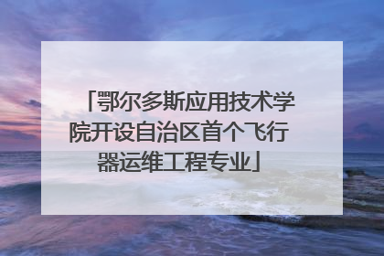 鄂尔多斯应用技术学院开设自治区首个飞行器运维工程专业