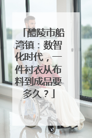 醴陵市船湾镇：数智化时代，一件衬衣从布料到成品要多久？