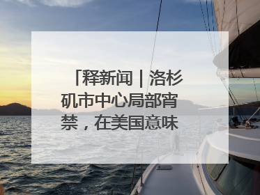 释新闻｜洛杉矶市中心局部宵禁，在美国意味着什么？