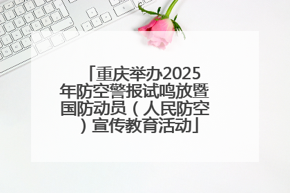 重庆举办2025年防空警报试鸣放暨国防动员（人民防空）宣传教育活动