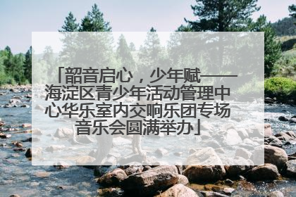 韶音启心，少年赋——海淀区青少年活动管理中心华乐室内交响乐团专场音乐会圆满举办