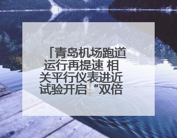 青岛机场跑道运行再提速 相关平行仪表进近试验开启“双倍效能”