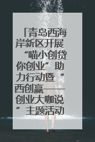 青岛西海岸新区开展“喵小创贷你创业”助力行动暨“西创赢——创业大咖说”主题活动