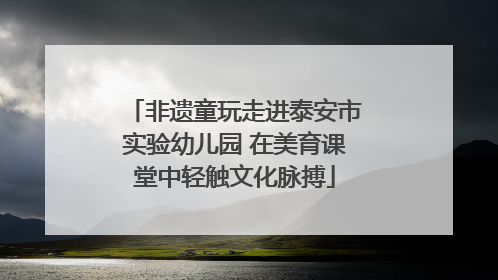 非遗童玩走进泰安市实验幼儿园 在美育课堂中轻触文化脉搏