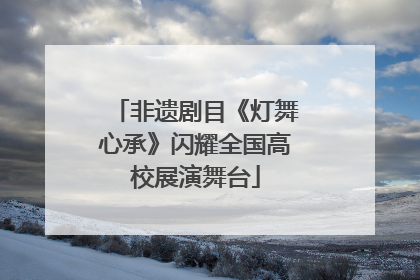 非遗剧目《灯舞心承》闪耀全国高校展演舞台