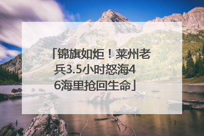 锦旗如炬！莱州老兵3.5小时怒海46海里抢回生命
