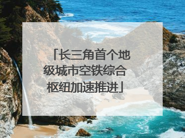 长三角首个地级城市空铁综合枢纽加速推进