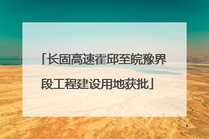 长固高速霍邱至皖豫界段工程建设用地获批
