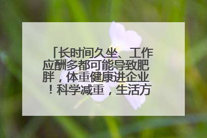 长时间久坐、工作应酬多都可能导致肥胖，体重健康进企业！科学减重，生活方式这样干预