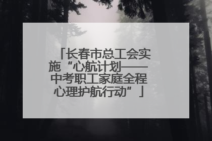 长春市总工会实施“心航计划——中考职工家庭全程心理护航行动”