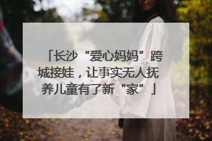 长沙“爱心妈妈”跨城接娃，让事实无人抚养儿童有了新“家”