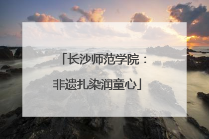 长沙师范学院：非遗扎染润童心