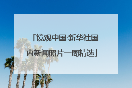 镜观中国·新华社国内新闻照片一周精选