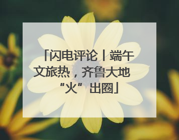 闪电评论丨端午文旅热，齐鲁大地“火”出圈