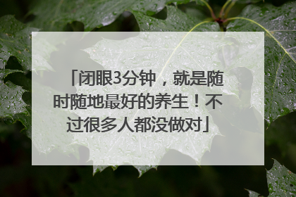 闭眼3分钟，就是随时随地最好的养生！不过很多人都没做对