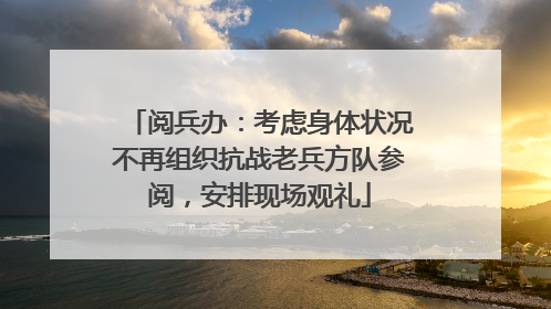 阅兵办：考虑身体状况不再组织抗战老兵方队参阅，安排现场观礼