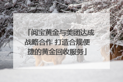阅宝黄金与美团达成战略合作 打造合规便捷的黄金回收服务