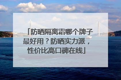 防晒隔离霜哪个牌子最好用？防晒实力派，性价比高口碑在线